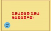 兰骑士益生菌(兰骑士推出益生菌产品)