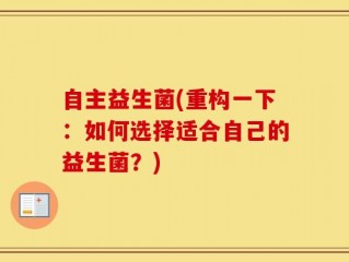 自主益生菌(重构一下：如何选择适合自己的益生菌？)
