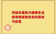 何益生菌助力健康生活探索肠道微生态的奥秘与应用