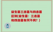 益生菌三连菌与四连菌区别(益生菌：三连菌和四连菌有何不同？)