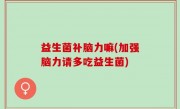 益生菌补脑力嘛(加强脑力请多吃益生菌)