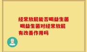 经常放屁能否喝益生菌 喝益生菌对经常放屁有改善作用吗