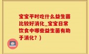 宝宝平时吃什么益生菌比较好消化_宝宝日常饮食中哪些益生菌有助于消化？)