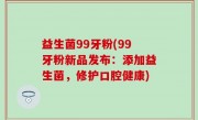 益生菌99牙粉(99牙粉新品发布：添加益生菌，修护口腔健康)