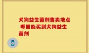 犬狗益生菌剂售卖地点 哪里能买到犬狗益生菌剂