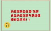 纳豆激酶益生菌(发酵食品纳豆激酶与肠道健康有关系吗？)