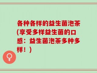 各种各样的益生菌泡茶(享受多样益生菌的口感：益生菌泡茶多种多样！)
