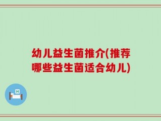 幼儿益生菌推介(推荐哪些益生菌适合幼儿)