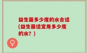 益生菌多少度的水合适(益生菌适宜用多少度的水？)