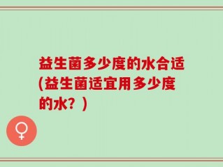 益生菌多少度的水合适(益生菌适宜用多少度的水？)