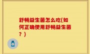 舒畅益生菌怎么吃(如何正确使用舒畅益生菌？)