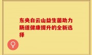 东央白云山益生菌助力肠道健康提升的全新选择