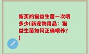 新买的猫益生菌一次喂多少(新宠物用品：猫益生菌如何正确喂养？)