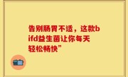 告别肠胃不适，这款bifd益生菌让你每天轻松畅快”