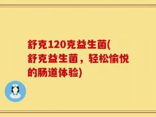 舒克120克益生菌(舒克益生菌，轻松愉悦的肠道体验)
