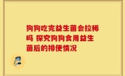 狗狗吃完益生菌会拉稀吗 探究狗狗食用益生菌后的排便情况