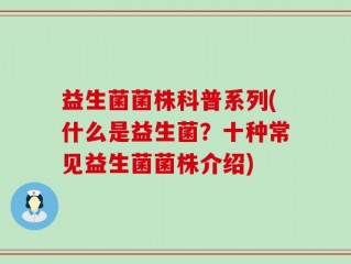 益生菌菌株科普系列(什么是益生菌？十种常见益生菌菌株介绍)