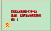 四三益生菌(43种益生菌，帮你改善肠道健康！)