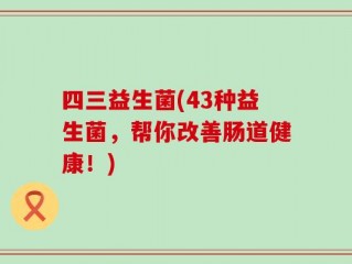 四三益生菌(43种益生菌，帮你改善肠道健康！)