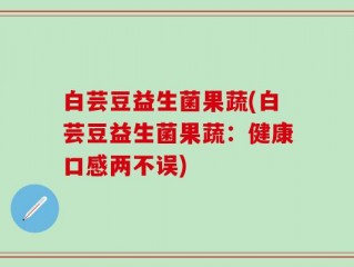 白芸豆益生菌果蔬(白芸豆益生菌果蔬：健康口感两不误)