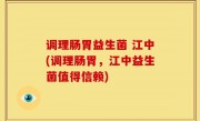 调理肠胃益生菌 江中(调理肠胃，江中益生菌值得信赖)