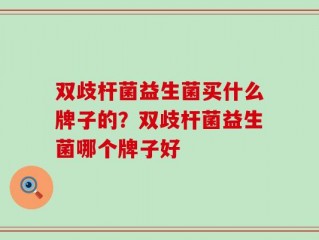 双歧杆菌益生菌买什么牌子的？双歧杆菌益生菌哪个牌子好