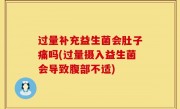 过量补充益生菌会肚子痛吗(过量摄入益生菌会导致腹部不适)