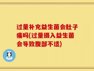 过量补充益生菌会肚子痛吗(过量摄入益生菌会导致腹部不适)