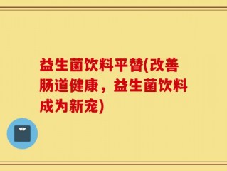 益生菌饮料平替(改善肠道健康，益生菌饮料成为新宠)