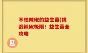 不怕辣椒的益生菌(挑战辣椒极限！益生菌全攻略