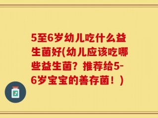 5至6岁幼儿吃什么益生菌好(幼儿应该吃哪些益生菌？推荐给5-6岁宝宝的善存菌！)