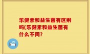 乐健素和益生菌有区别吗(乐健素和益生菌有什么不同？