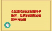 仓鼠爱吃的益生菌牌子推荐，给你的萌宠加倍营养与快乐