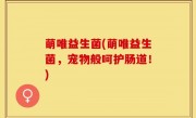 萌唯益生菌(萌唯益生菌，宠物般呵护肠道！)