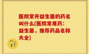医院常开益生菌的药名叫什么(医院常用药：益生菌，推荐药品名称大全)