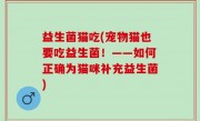 益生菌猫吃(宠物猫也要吃益生菌！——如何正确为猫咪补充益生菌)
