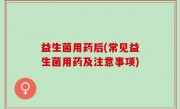 益生菌用药后(常见益生菌用药及注意事项)