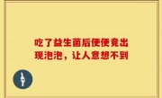 吃了益生菌后便便竟出现泡泡，让人意想不到