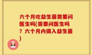 六个月吃益生菌需要问医生吗(需要问医生吗？六个月内摄入益生菌)