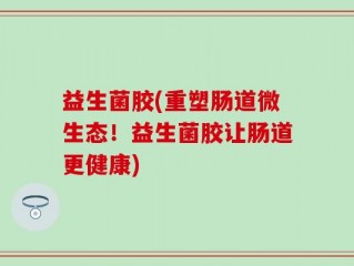 益生菌胶(重塑肠道微生态！益生菌胶让肠道更健康)