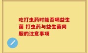 吃打虫药时能否喝益生菌 打虫药与益生菌同服的注意事项