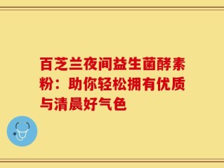 百芝兰夜间益生菌酵素粉：助你轻松拥有优质与清晨好气色