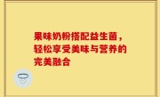 果味奶粉搭配益生菌，轻松享受美味与营养的完美融合