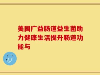 美国广益肠道益生菌助力健康生活提升肠道功能与