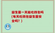 益生菌一天能吃四包吗(每天吃四包益生菌安全吗？)