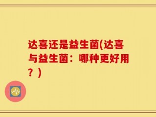 达喜还是益生菌(达喜与益生菌：哪种更好用？)