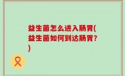 益生菌怎么进入肠胃(益生菌如何到达肠胃？)