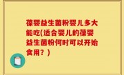葆婴益生菌粉婴儿多大能吃(适合婴儿的葆婴益生菌粉何时可以开始食用？)