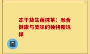 冻干益生菌抹茶：融合健康与美味的独特新选择
