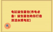 龟缸益生菌包(养龟必备！益生菌包助你打造清洁水质龟缸)